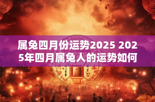 属兔四月份运势2025 2025年四月属兔人的运势如何