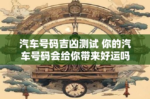 汽车号码吉凶测试 你的汽车号码会给你带来好运吗