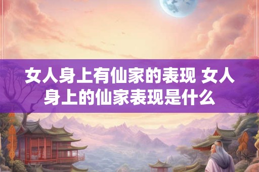 女人身上有仙家的表现 女人身上的仙家表现是什么