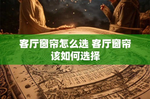 详细阅读:客厅窗帘怎么选 客厅窗帘该如何选择 客厅窗帘怎么选 客厅窗帘该如何选择