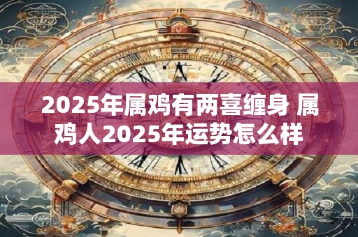2025年属鸡有两喜缠身 属鸡人2025年运势怎么样