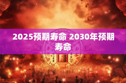 2025预期寿命 2030年预期寿命