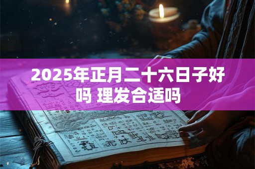 2026年正月二十六日子好吗 理发合适吗