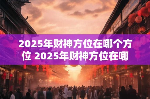 2025年财神方位在哪个方位 2025年财神方位在哪