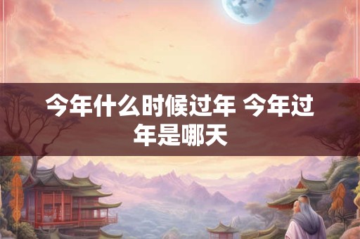今年什么时候过年 今年过年是哪天