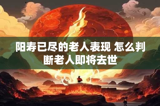 阳寿已尽的老人表现 怎么判断老人即将去世
