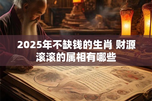 2025年不缺钱的生肖 财源滚滚的属相有哪些