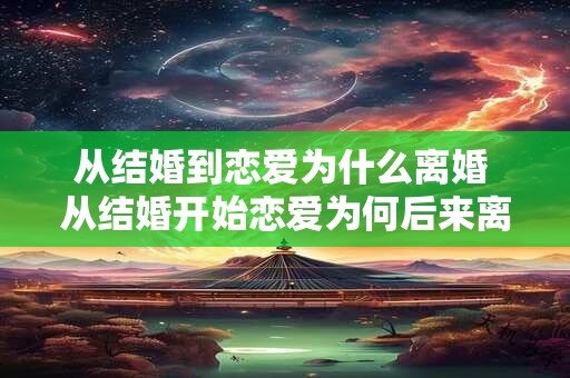从结婚到恋爱为什么离婚 从结婚开始恋爱为何后来离婚