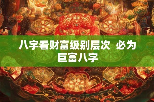 八字看财富级别层次  必为巨富八字