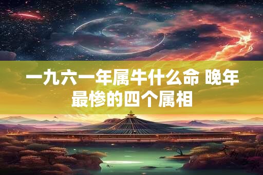 一九六一年属牛什么命 晚年最惨的四个属相