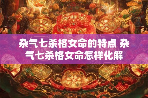 杂气七杀格女命的特点 杂气七杀格女命怎样化解