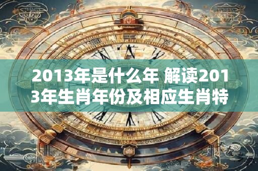 2013年是什么年 解读2013年生肖年份及相应生肖特征