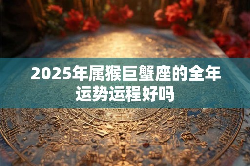 2025年属猴巨蟹座的全年运势运程好吗
