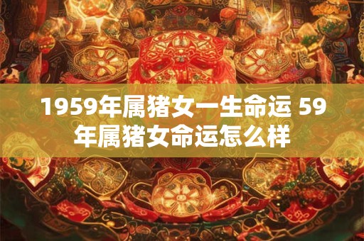 1959年属猪女一生命运 59年属猪女命运怎么样