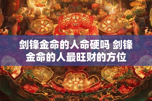 剑锋金命的人命硬吗 剑锋金命的人最旺财的方位