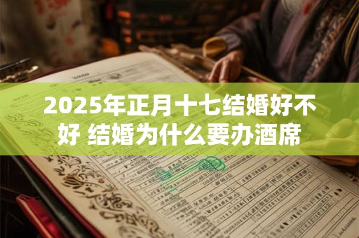 2025年正月十七结婚好不好 结婚为什么要办酒席