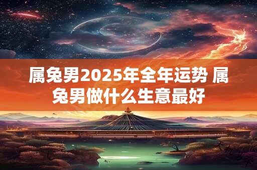 属兔男2026年全年运势 属兔男做什么生意最好