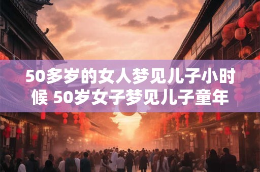 50多岁的女人梦见儿子小时候 50岁女子梦见儿子童年意味着什么