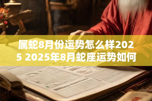 属蛇8月份运势怎么样2025 2025年8月蛇座运势如何