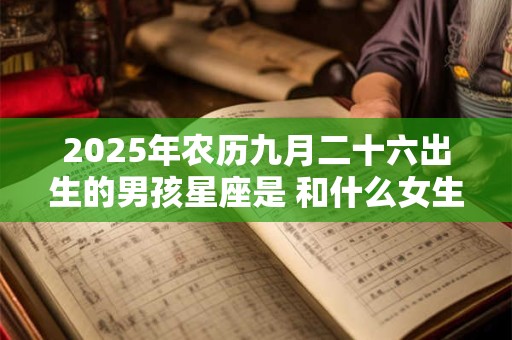 2025年农历九月二十六出生的男孩星座是 和什么女生配 2025年农历九月二十六出生的男孩星座是 和什么女生配
