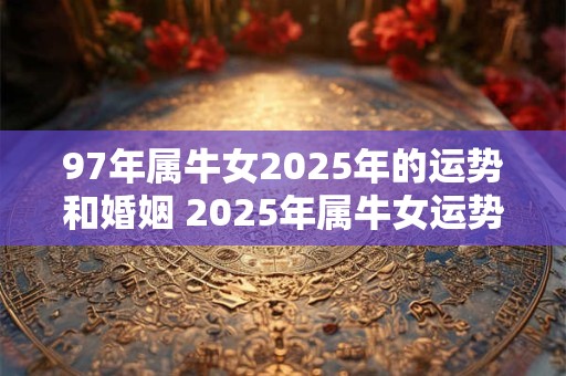 97年属牛女2025年的运势和婚姻 2025年属牛女运势和婚姻如何