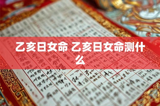 乙亥日女命 乙亥日女命测什么