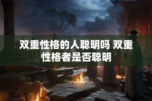 双重性格的人聪明吗 双重性格者是否聪明