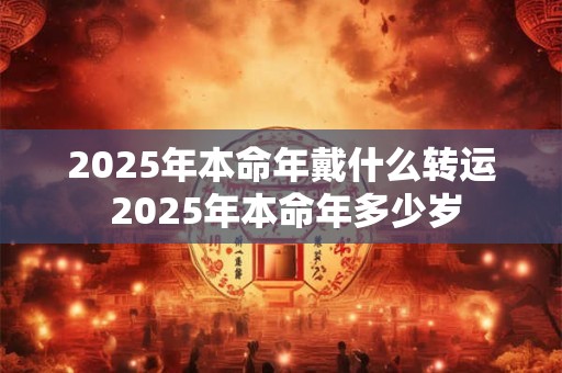 2025年本命年戴什么转运 2025年本命年多少岁 2025年本命年戴什么转运 2025年本命年多少岁
