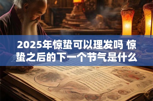 2025年惊蛰可以理发吗 惊蛰之后的下一个节气是什么