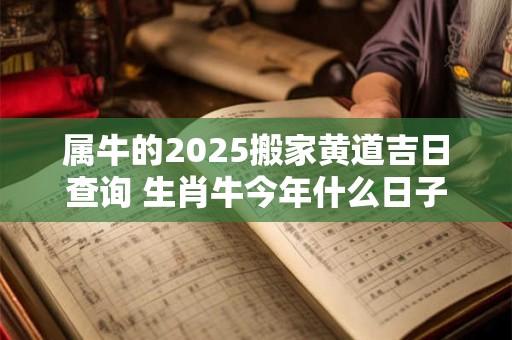 属牛的2025搬家黄道吉日查询 生肖牛今年什么日子搬家吉利