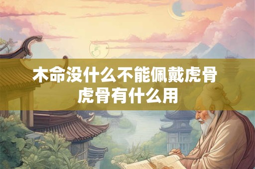 木命没什么不能佩戴虎骨 虎骨有什么用