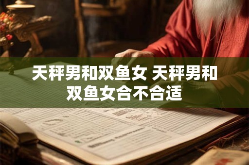 天秤男和双鱼女 天秤男和双鱼女合不合适