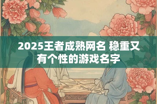 2025王者成熟网名 稳重又有个性的游戏名字