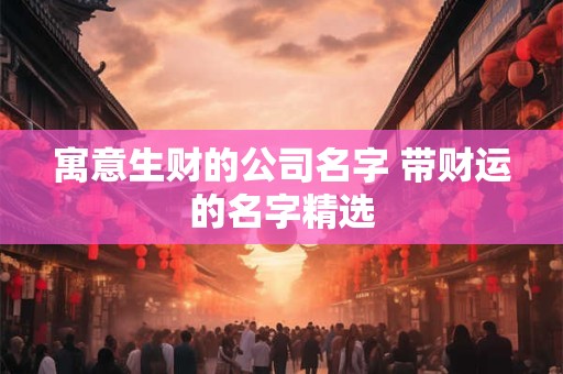 寓意生财的公司名字 带财运的名字精选