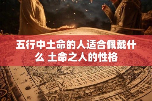 五行中土命的人适合佩戴什么 土命之人的性格 五行中土命的人适合佩戴什么 土命之人的性格