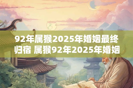 92年属猴2025年婚姻最终归宿 属猴92年2025年婚姻归宿何方