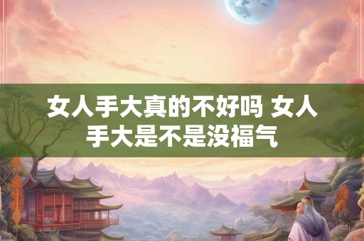 女人手大真的不好吗 女人手大是不是没福气 女人手大真的不好吗 女人手大是不是没福气