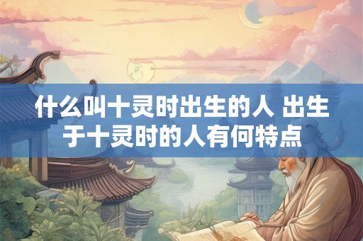 什么叫十灵时出生的人 出生于十灵时的人有何特点