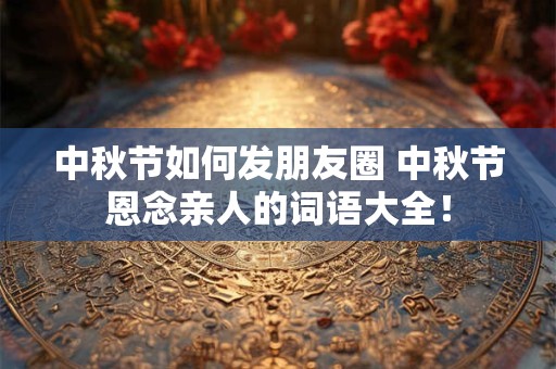 中秋节如何发朋友圈 中秋节恩念亲人的词语大全！