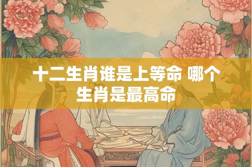 十二生肖谁是上等命 哪个生肖是最高命
