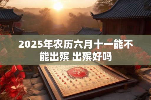 2025年农历六月十一能不能出殡 出殡好吗