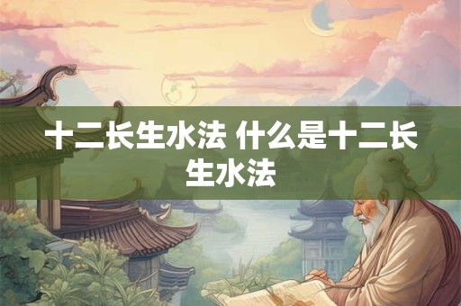 十二长生水法 什么是十二长生水法