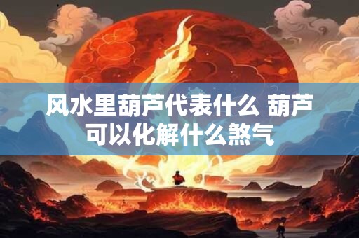 风水里葫芦代表什么 葫芦可以化解什么煞气