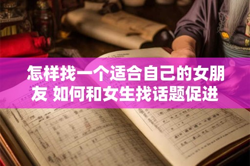 怎样找一个适合自己的女朋友 如何和女生找话题促进感情