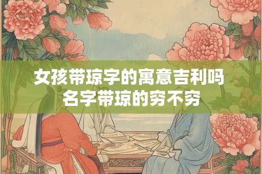 女孩带琼字的寓意吉利吗 名字带琼的穷不穷