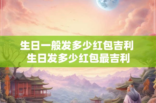 生日一般发多少红包吉利 生日发多少红包最吉利