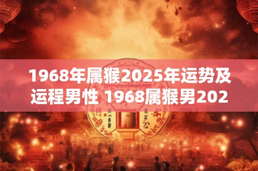 1968年属猴2025年运势及运程男性 1968属猴男2025运程怎样