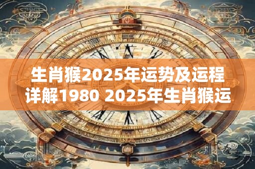 生肖猴2025年运势及运程详解1980 2025年生肖猴运势如何 生肖猴2025年运势及运程详解1980 2025年生肖猴运势如何