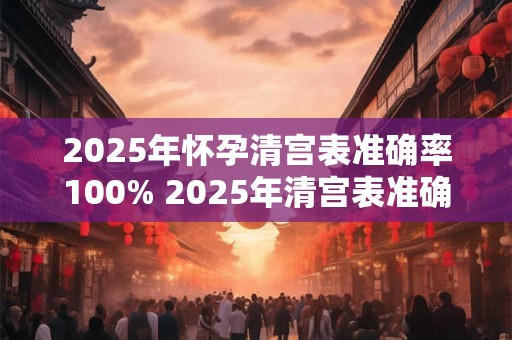 2025年怀孕清宫表准确率100% 2025年清宫表准确率100
