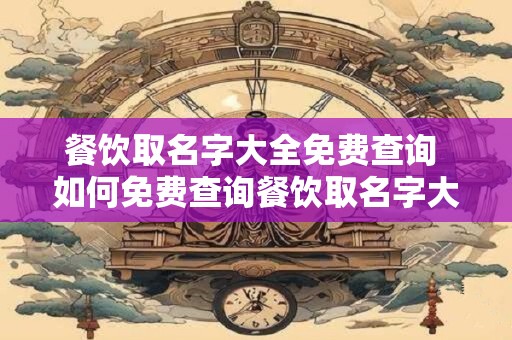 餐饮取名字大全免费查询 如何免费查询餐饮取名字大全
